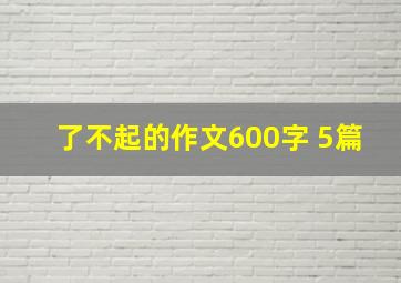 了不起的作文600字 5篇